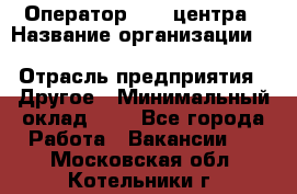 Оператор Call-центра › Название организации ­ Killfish discount bar › Отрасль предприятия ­ Другое › Минимальный оклад ­ 1 - Все города Работа » Вакансии   . Московская обл.,Котельники г.